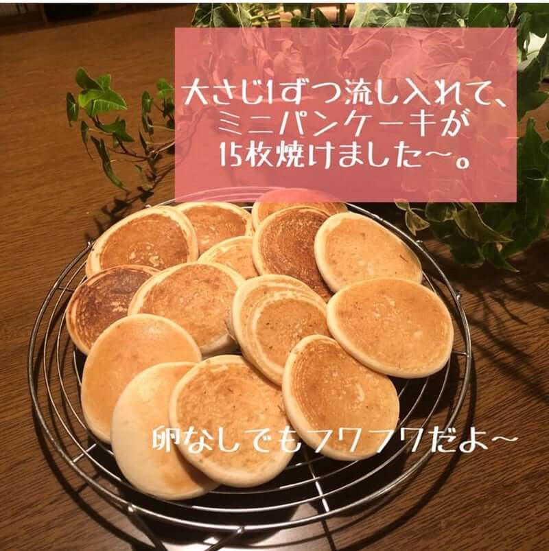 大さじ１ずつ流し入れて、ミニパンケーキが15枚焼けました〜。
卵なしでもふわふわだよ。