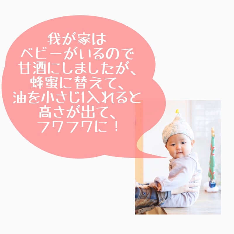 我が家はベビーがいるので甘酒にしましたが、蜂蜜に替えて、油を小さじ1入れると高さが出て、ふわふわに！