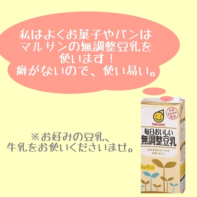 私はよくお菓子やパンは、マルサンの無調整豆乳を使います！癖がないので、使いやすい。※お好みの豆乳、牛乳をお使いくださいませ。